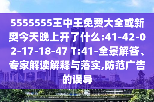 5555555王中王免費大全或新奧今天晚上開了什么:41-42-02-17-18-47 T:41-全景解答、專家解讀解釋與落實,防范廣告的誤導