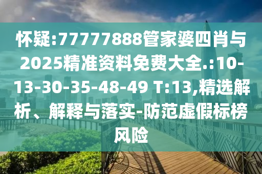 懷疑:77777888管家婆四肖與2025精準(zhǔn)資料免費(fèi)大全.:10-13-30-35-48-49 T:13,精選解析、解釋與落實(shí)-防范虛假標(biāo)榜風(fēng)險(xiǎn)