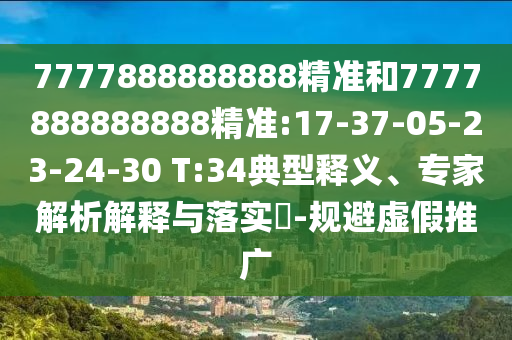 7777888888888精準(zhǔn)和7777888888888精準(zhǔn):17-37-05-23-24-30 T:34典型釋義、專家解析解釋與落實?-規(guī)避虛假推廣