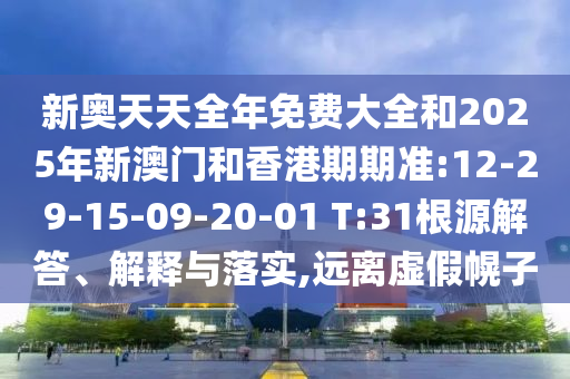 新奧天天全年免費大全和2025年新澳門和香港期期準:12-29-15-09-20-01 T:31根源解答、解釋與落實,遠離虛假幌子