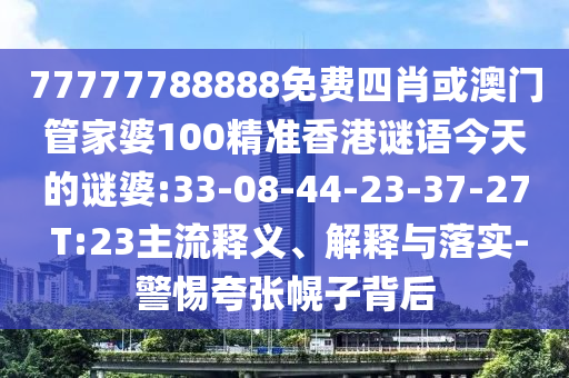 77777788888免費四肖或澳門管家婆100精準(zhǔn)香港謎語今天的謎婆:33-08-44-23-37-27 T:23主流釋義、解釋與落實-警惕夸張幌子背后