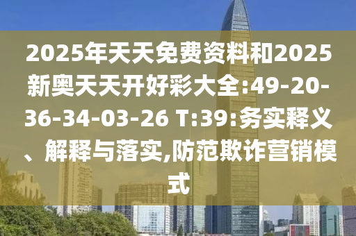 2025年天天免費(fèi)資料和2025新奧天天開好彩大全:49-20-36-34-03-26 T:39:務(wù)實(shí)釋義、解釋與落實(shí),防范欺詐營(yíng)銷模式