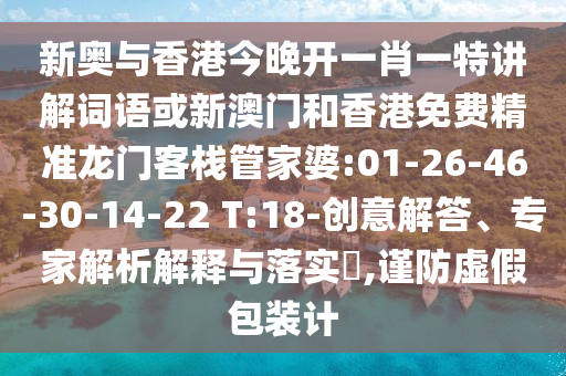 新奧與香港今晚開一肖一特講解詞語或新澳門和香港免費精準龍門客棧管家婆:01-26-46-30-14-22 T:18-創(chuàng)意解答、專家解析解釋與落實?,謹防虛假包裝計