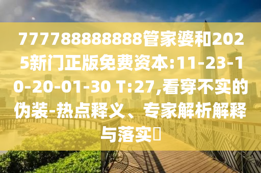 777788888888管家婆和2025新門正版免費(fèi)資本:11-23-10-20-01-30 T:27,看穿不實(shí)的偽裝-熱點(diǎn)釋義、專家解析解釋與落實(shí)?