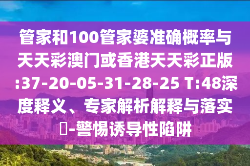管家和100管家婆準(zhǔn)確概率與天天彩澳門或香港天天彩正版:37-20-05-31-28-25 T:48深度釋義、專家解析解釋與落實(shí)?-警惕誘導(dǎo)性陷阱