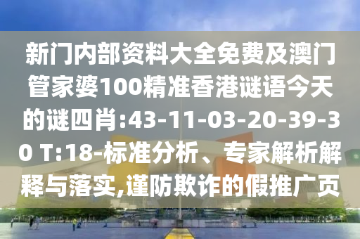 新門內(nèi)部資料大全免費(fèi)及澳門管家婆100精準(zhǔn)香港謎語(yǔ)今天的謎四肖:43-11-03-20-39-30 T:18-標(biāo)準(zhǔn)分析、專家解析解釋與落實(shí),謹(jǐn)防欺詐的假推廣頁(yè)