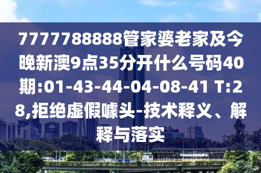 7777788888管家婆老家及今晚新澳9點(diǎn)35分開什么號(hào)碼40期:01-43-44-04-08-41 T:28,拒絕虛假噱頭-技術(shù)釋義、解釋與落實(shí)
