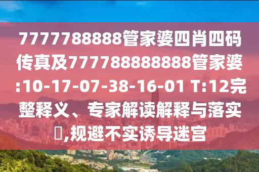 7777788888管家婆四肖四碼傳真及777788888888管家婆:10-17-07-38-16-01 T:12完整釋義、專家解讀解釋與落實?,規(guī)避不實誘導迷宮