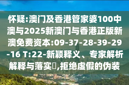 懷疑:澳門及香港管家婆100中澳與2025新澳門與香港正版新澳免費(fèi)資本:09-37-28-39-29-16 T:22-新穎釋義、專家解析解釋與落實(shí)?,拒絕虛假的偽裝