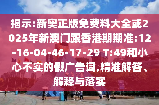揭示:新奧正版免費料大全或2025年新澳門跟香港期期準(zhǔn):12-16-04-46-17-29 T:49和小心不實的假廣告詞,精準(zhǔn)解答、解釋與落實
