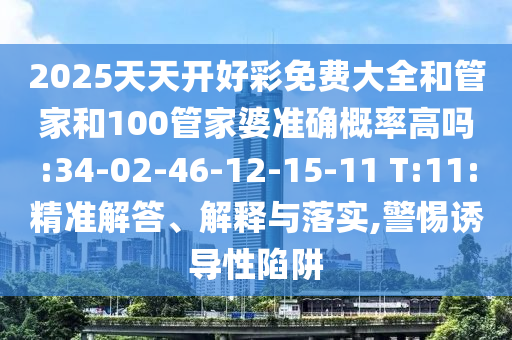 2025天天開好彩免費(fèi)大全和管家和100管家婆準(zhǔn)確概率高嗎:34-02-46-12-15-11 T:11:精準(zhǔn)解答、解釋與落實(shí),警惕誘導(dǎo)性陷阱