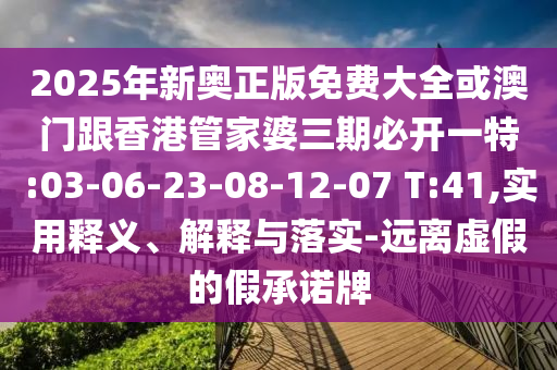 2025年新奧正版免費大全或澳門跟香港管家婆三期必開一特:03-06-23-08-12-07 T:41,實用釋義、解釋與落實-遠(yuǎn)離虛假的假承諾牌