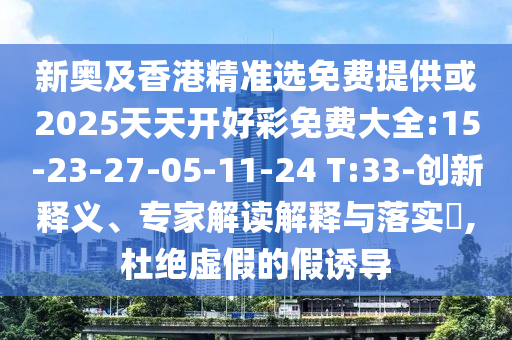 新奧及香港精準(zhǔn)選免費(fèi)提供或2025天天開(kāi)好彩免費(fèi)大全:15-23-27-05-11-24 T:33-創(chuàng)新釋義、專家解讀解釋與落實(shí)?,杜絕虛假的假誘導(dǎo)