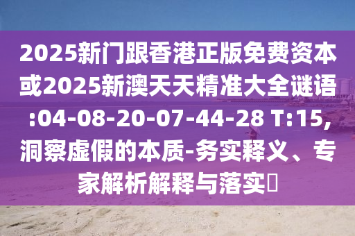 2025新門跟香港正版免費資本或2025新澳天天精準大全謎語:04-08-20-07-44-28 T:15,洞察虛假的本質(zhì)-務實釋義、專家解析解釋與落實?