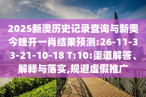 2025新澳歷史記錄查詢與新奧今晚開一肖結(jié)果預(yù)測:26-11-33-21-10-18 T:10:渠道解答、解釋與落實,規(guī)避虛假推廣