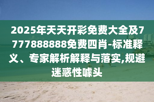 2025年天天開(kāi)彩免費(fèi)大全及7777888888免費(fèi)四肖-標(biāo)準(zhǔn)釋義、專(zhuān)家解析解釋與落實(shí),規(guī)避迷惑性噱頭
