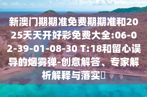 新澳門期期準免費期期準和2025天天開好彩免費大全:06-02-39-01-08-30 T:18和留心誤導的煙霧彈-創(chuàng)意解答、專家解析解釋與落實?