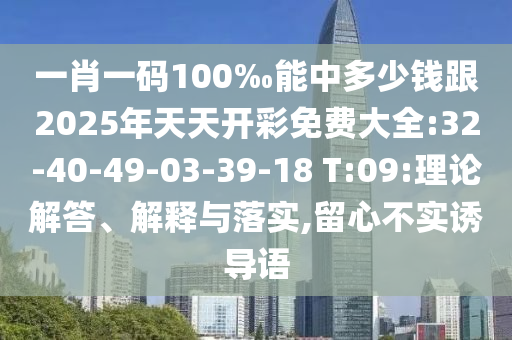 一肖一碼100‰能中多少錢(qián)跟2025年天天開(kāi)彩免費(fèi)大全:32-40-49-03-39-18 T:09:理論解答、解釋與落實(shí),留心不實(shí)誘導(dǎo)語(yǔ)