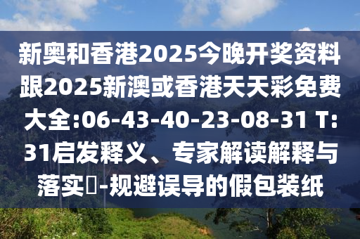 新奧和香港2025今晚開獎資料跟2025新澳或香港天天彩免費大全:06-43-40-23-08-31 T:31啟發(fā)釋義、專家解讀解釋與落實?-規(guī)避誤導(dǎo)的假包裝紙