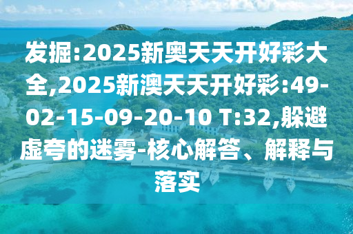 發(fā)掘:2025新奧天天開(kāi)好彩大全,2025新澳天天開(kāi)好彩:49-02-15-09-20-10 T:32,躲避虛夸的迷霧-核心解答、解釋與落實(shí)