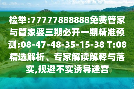 檢舉:77777888888免費(fèi)管家與管家婆三期必開一期精準(zhǔn)預(yù)測(cè):08-47-48-35-15-38 T:08精選解析、專家解讀解釋與落實(shí),規(guī)避不實(shí)誘導(dǎo)迷宮