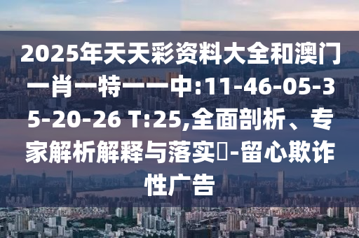 2025年天天彩資料大全和澳門一肖一特一一中:11-46-05-35-20-26 T:25,全面剖析、專家解析解釋與落實?-留心欺詐性廣告