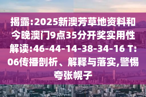 揭露:2025新澳芳草地資料和今晚澳門9點35分開獎實用性解讀:46-44-14-38-34-16 T:06傳播剖析、解釋與落實,警惕夸張幌子