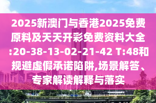 2025新澳門與香港2025免費原料及天天開彩免費資料大全:20-38-13-02-21-42 T:48和規(guī)避虛假承諾陷阱,場景解答、專家解讀解釋與落實