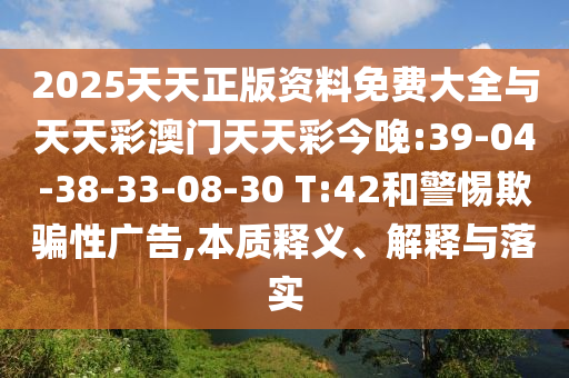 2025天天正版資料免費大全與天天彩澳門天天彩今晚:39-04-38-33-08-30 T:42和警惕欺騙性廣告,本質釋義、解釋與落實