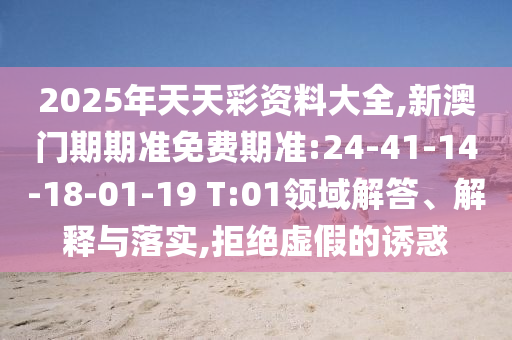 2025年天天彩資料大全,新澳門期期準免費期準:24-41-14-18-01-19 T:01領域解答、解釋與落實,拒絕虛假的誘惑