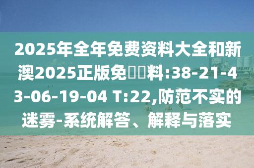 2025年全年免費資料大全和新澳2025正版免費資料:38-21-43-06-19-04 T:22,防范不實的迷霧-系統(tǒng)解答、解釋與落實