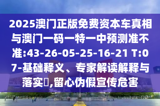 2025澳門正版免費資本車真相與澳門一碼一特一中預測準不準:43-26-05-25-16-21 T:07-基礎釋義、專家解讀解釋與落實?,留心偽假宣傳危害