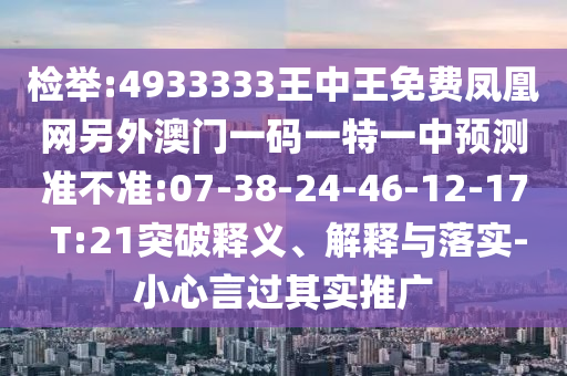 檢舉:4933333王中王免費(fèi)鳳凰網(wǎng)另外澳門一碼一特一中預(yù)測(cè)準(zhǔn)不準(zhǔn):07-38-24-46-12-17 T:21突破釋義、解釋與落實(shí)-小心言過(guò)其實(shí)推廣