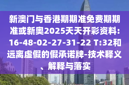 新澳門(mén)與香港期期準(zhǔn)免費(fèi)期期準(zhǔn)或新奧2025天天開(kāi)彩資料:16-48-02-27-31-22 T:32和遠(yuǎn)離虛假的假承諾牌-技術(shù)釋義、解釋與落實(shí)