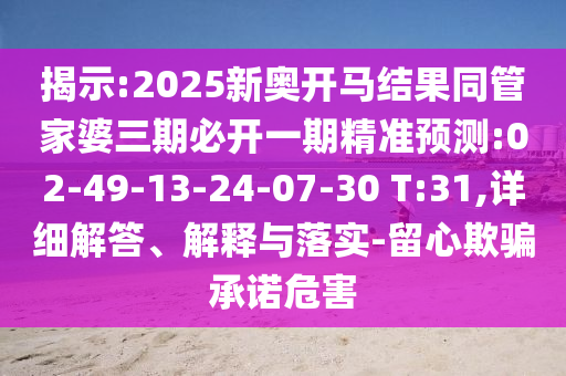 揭示:2025新奧開馬結(jié)果同管家婆三期必開一期精準(zhǔn)預(yù)測(cè):02-49-13-24-07-30 T:31,詳細(xì)解答、解釋與落實(shí)-留心欺騙承諾危害