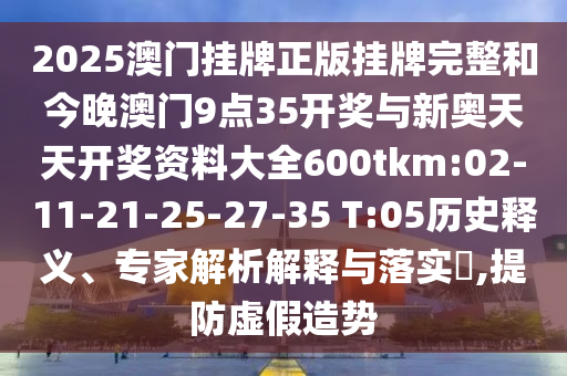 2025澳門(mén)掛牌正版掛牌完整和今晚澳門(mén)9點(diǎn)35開(kāi)獎(jiǎng)與新奧天天開(kāi)獎(jiǎng)資料大全600tkm:02-11-21-25-27-35 T:05歷史釋義、專(zhuān)家解析解釋與落實(shí)?,提防虛假造勢(shì)