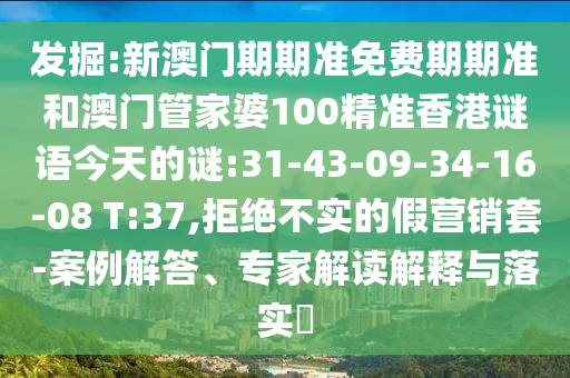 發(fā)掘:新澳門期期準(zhǔn)免費期期準(zhǔn)和澳門管家婆100精準(zhǔn)香港謎語今天的謎:31-43-09-34-16-08 T:37,拒絕不實的假營銷套-案例解答、專家解讀解釋與落實?