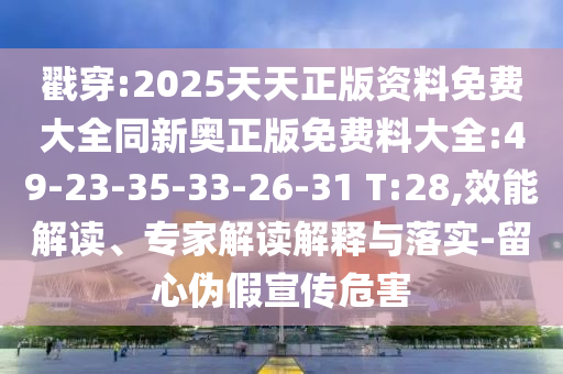 戳穿:2025天天正版資料免費(fèi)大全同新奧正版免費(fèi)料大全:49-23-35-33-26-31 T:28,效能解讀、專家解讀解釋與落實(shí)-留心偽假宣傳危害