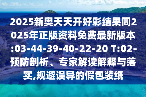 2025新奧天天開好彩結(jié)果同2025年正版資料免費(fèi)最新版本:03-44-39-40-22-20 T:02-預(yù)防剖析、專家解讀解釋與落實,規(guī)避誤導(dǎo)的假包裝紙