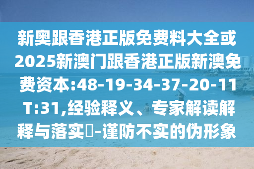 新奧跟香港正版免費(fèi)料大全或2025新澳門跟香港正版新澳免費(fèi)資本:48-19-34-37-20-11 T:31,經(jīng)驗(yàn)釋義、專家解讀解釋與落實(shí)?-謹(jǐn)防不實(shí)的偽形象