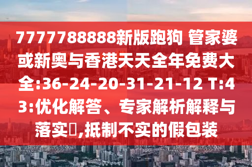 7777788888新版跑狗 管家婆或新奧與香港天天全年免費大全:36-24-20-31-21-12 T:43:優(yōu)化解答、專家解析解釋與落實?,抵制不實的假包裝