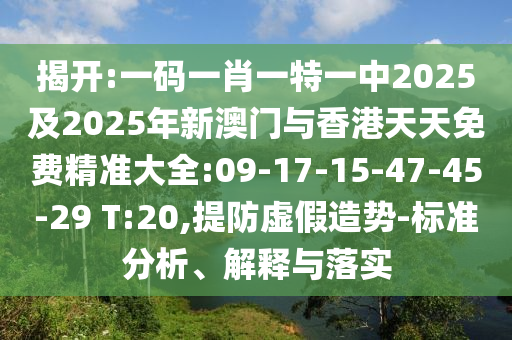 揭開:一碼一肖一特一中2025及2025年新澳門與香港天天免費精準(zhǔn)大全:09-17-15-47-45-29 T:20,提防虛假造勢-標(biāo)準(zhǔn)分析、解釋與落實
