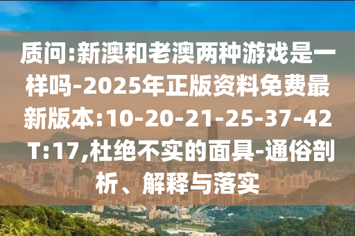質(zhì)問(wèn):新澳和老澳兩種游戲是一樣嗎-2025年正版資料免費(fèi)最新版本:10-20-21-25-37-42 T:17,杜絕不實(shí)的面具-通俗剖析、解釋與落實(shí)