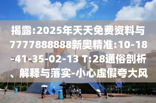 揭露:2025年天天免費(fèi)資料與7777888888新奧精準(zhǔn):10-18-41-35-02-13 T:28通俗剖析、解釋與落實(shí)-小心虛假夸大風(fēng)