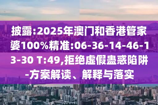 披露:2025年澳門(mén)和香港管家婆100%精準(zhǔn):06-36-14-46-13-30 T:49,拒絕虛假蠱惑陷阱-方案解讀、解釋與落實(shí)