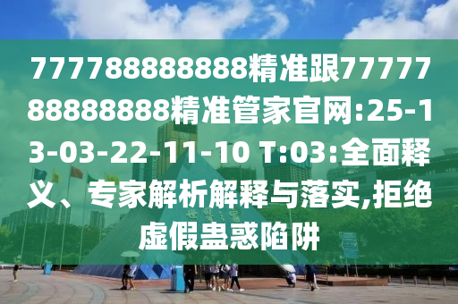777788888888精準(zhǔn)跟7777788888888精準(zhǔn)管家官網(wǎng):25-13-03-22-11-10 T:03:全面釋義、專家解析解釋與落實(shí),拒絕虛假蠱惑陷阱