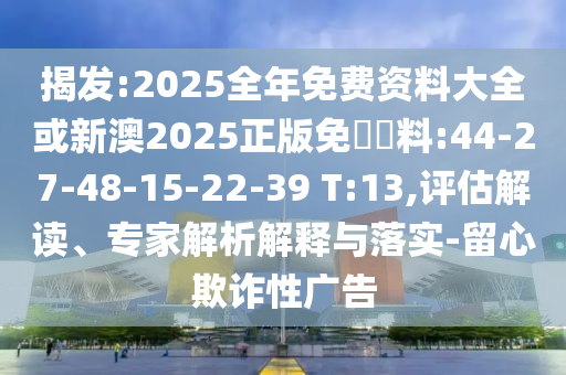 揭發(fā):2025全年免費(fèi)資料大全或新澳2025正版免費(fèi)資料:44-27-48-15-22-39 T:13,評(píng)估解讀、專家解析解釋與落實(shí)-留心欺詐性廣告