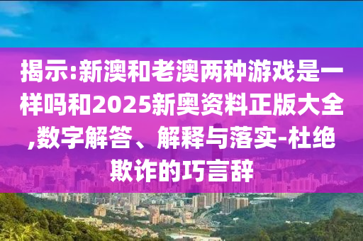 揭示:新澳和老澳兩種游戲是一樣嗎和2025新奧資料正版大全,數(shù)字解答、解釋與落實(shí)-杜絕欺詐的巧言辭