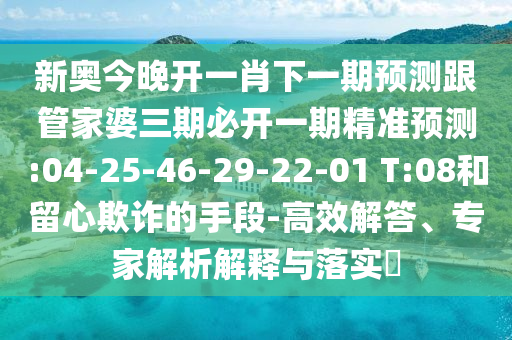 新奧今晚開一肖下一期預測跟管家婆三期必開一期精準預測:04-25-46-29-22-01 T:08和留心欺詐的手段-高效解答、專家解析解釋與落實?