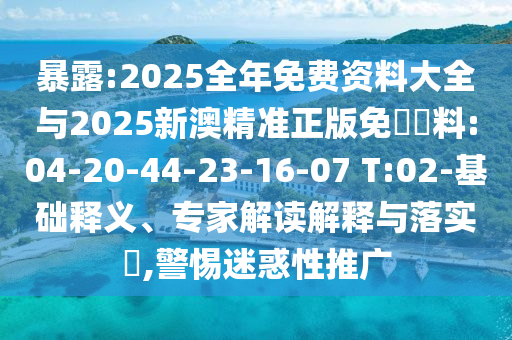 暴露:2025全年免費(fèi)資料大全與2025新澳精準(zhǔn)正版免費(fèi)資料:04-20-44-23-16-07 T:02-基礎(chǔ)釋義、專家解讀解釋與落實(shí)?,警惕迷惑性推廣